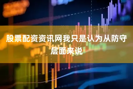 股票配资资讯网我只是认为从防守层面来说