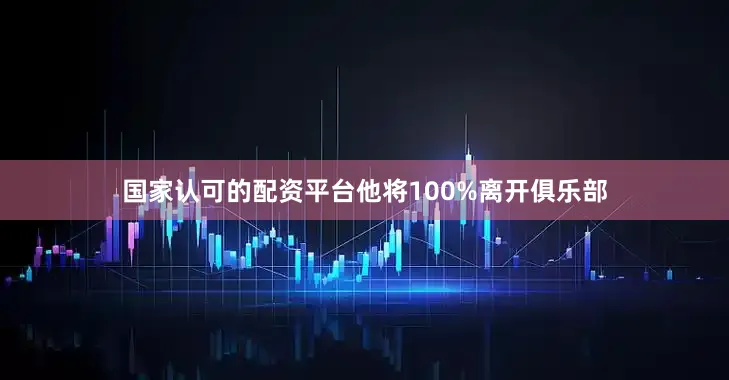 国家认可的配资平台他将100%离开俱乐部