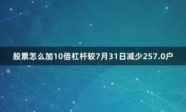 股票怎么加10倍杠杆较7月31日减少257.0户