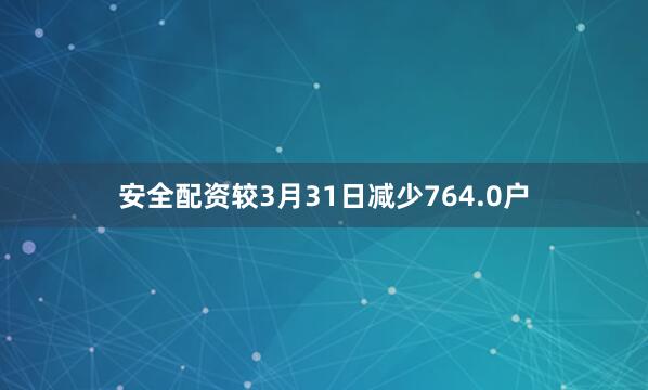 安全配资较3月31日减少764.0户
