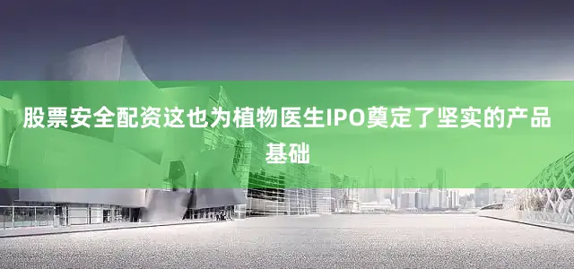 股票安全配资这也为植物医生IPO奠定了坚实的产品基础