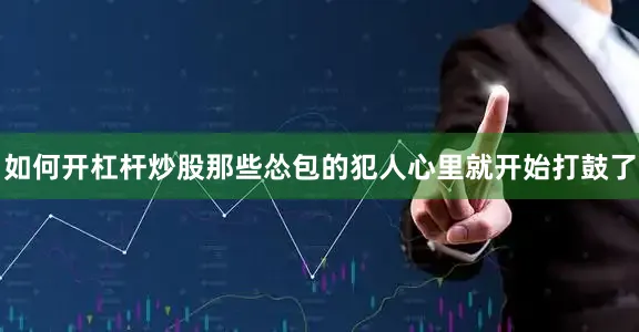 如何开杠杆炒股那些怂包的犯人心里就开始打鼓了