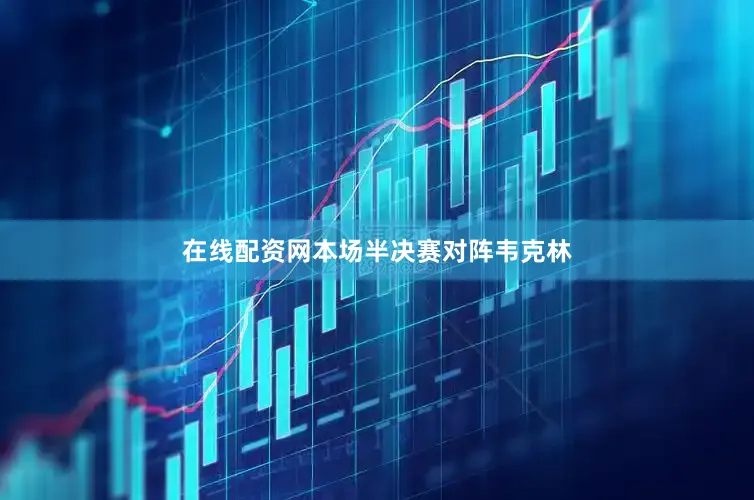在线配资网本场半决赛对阵韦克林