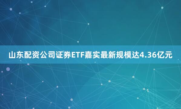 山东配资公司证券ETF嘉实最新规模达4.36亿元