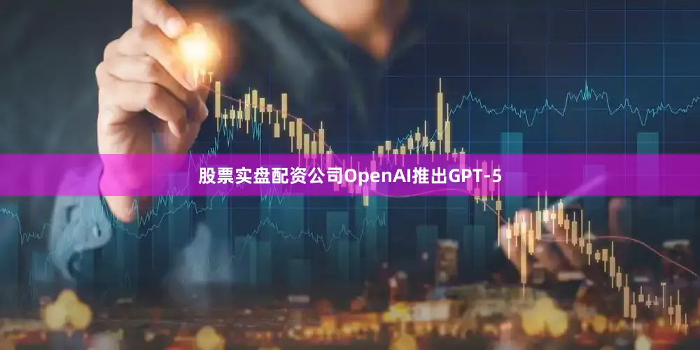 股票实盘配资公司OpenAI推出GPT-5