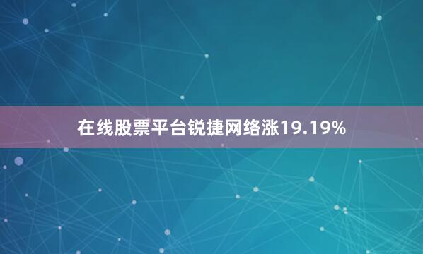 在线股票平台锐捷网络涨19.19%