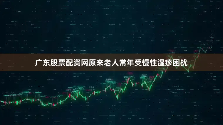 广东股票配资网原来老人常年受慢性湿疹困扰