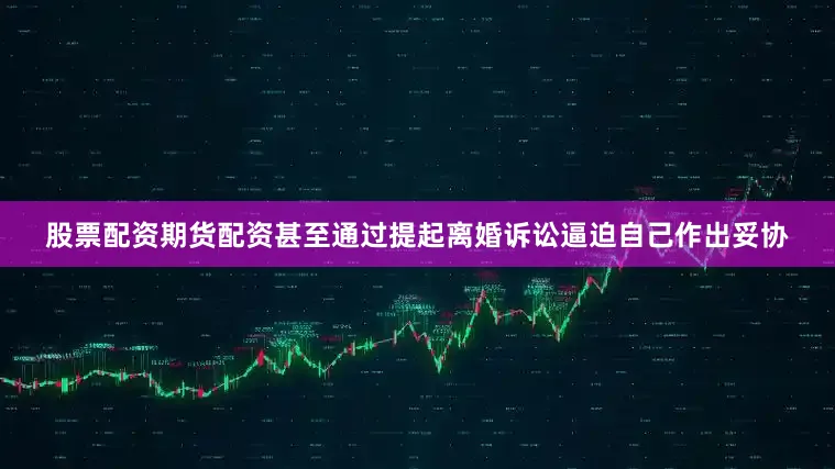 股票配资期货配资甚至通过提起离婚诉讼逼迫自己作出妥协