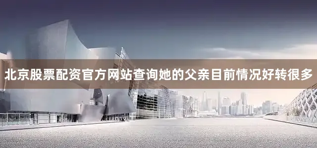 北京股票配资官方网站查询她的父亲目前情况好转很多