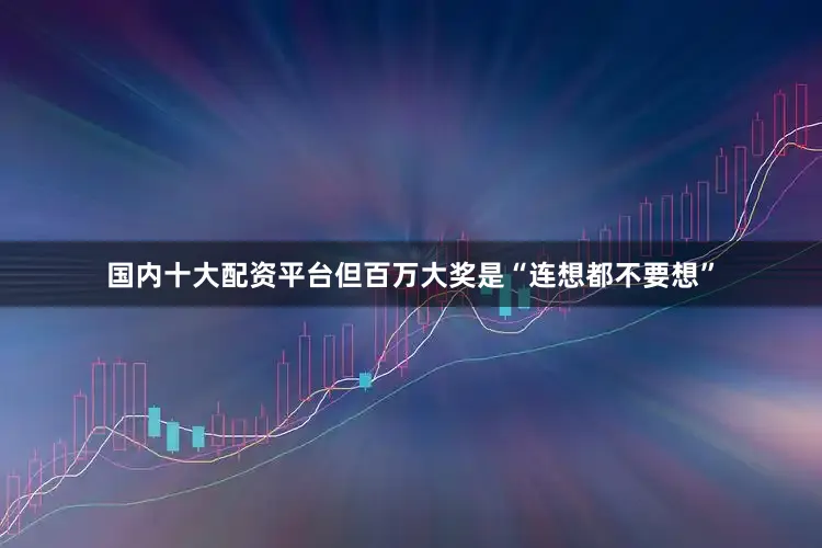国内十大配资平台但百万大奖是“连想都不要想”