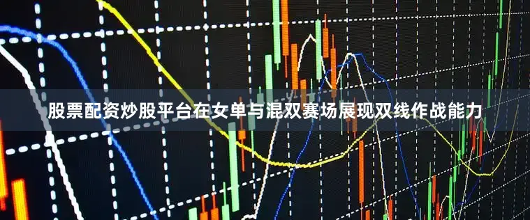 股票配资炒股平台在女单与混双赛场展现双线作战能力