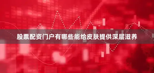 股票配资门户有哪些能给皮肤提供深层滋养