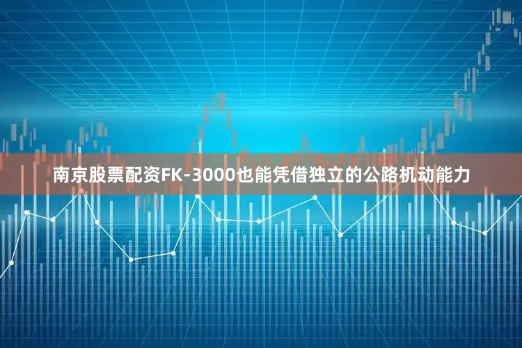南京股票配资FK-3000也能凭借独立的公路机动能力