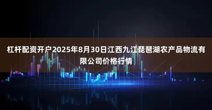 杠杆配资开户2025年8月30日江西九江琵琶湖农产品物流有限公司价格行情