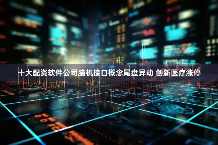 十大配资软件公司脑机接口概念尾盘异动 创新医疗涨停