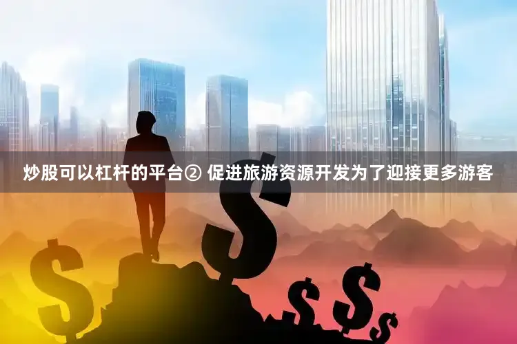 炒股可以杠杆的平台② 促进旅游资源开发为了迎接更多游客