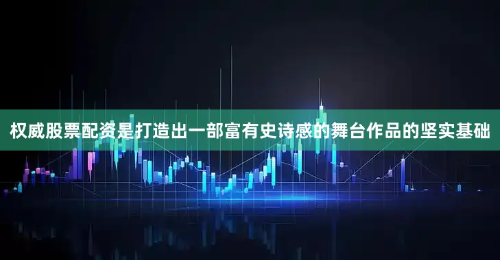 权威股票配资是打造出一部富有史诗感的舞台作品的坚实基础