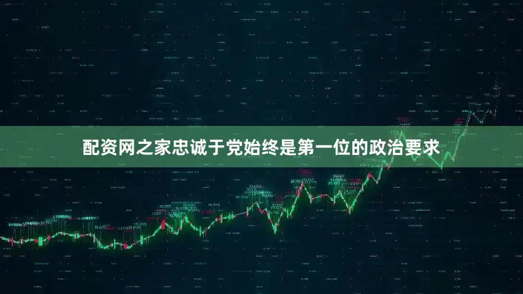 配资网之家忠诚于党始终是第一位的政治要求