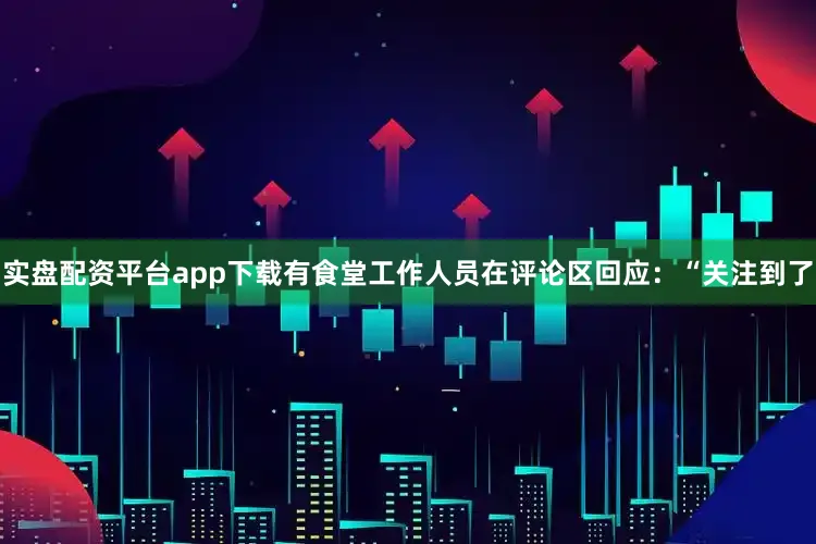 实盘配资平台app下载有食堂工作人员在评论区回应：“关注到了