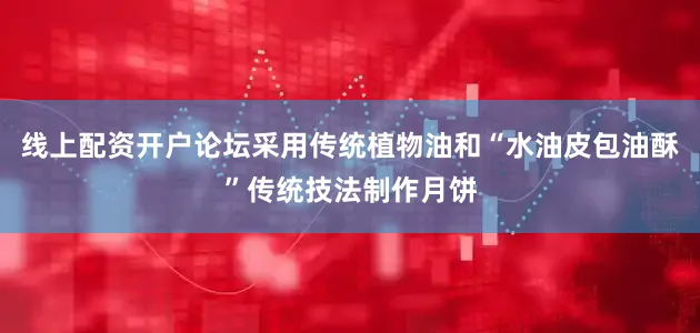 线上配资开户论坛采用传统植物油和“水油皮包油酥”传统技法制作月饼