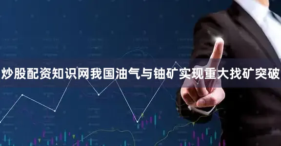炒股配资知识网我国油气与铀矿实现重大找矿突破