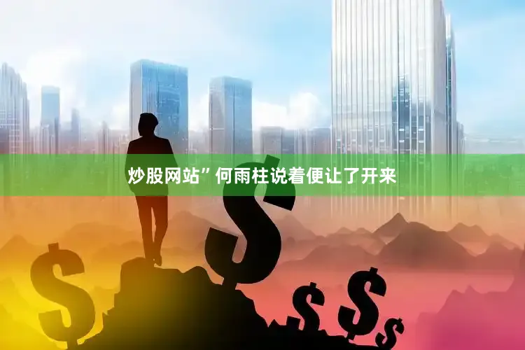 炒股网站”何雨柱说着便让了开来