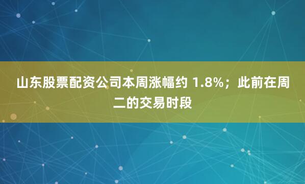 山东股票配资公司本周涨幅约 1.8%；此前在周二的交易时段