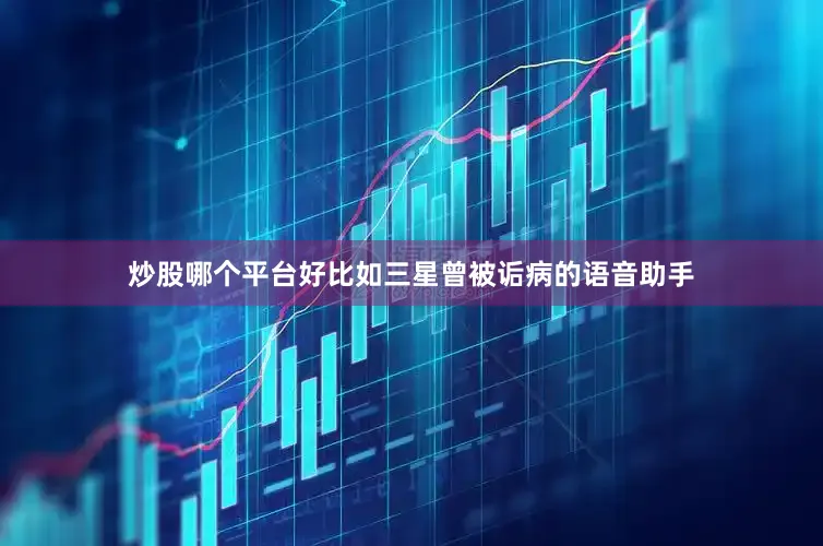炒股哪个平台好比如三星曾被诟病的语音助手
