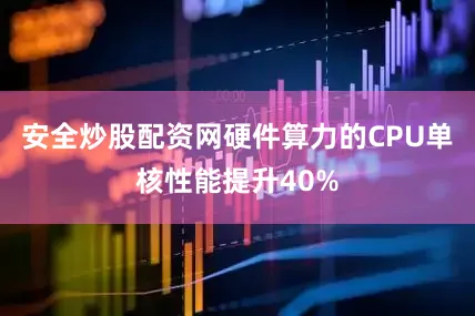 安全炒股配资网硬件算力的CPU单核性能提升40%