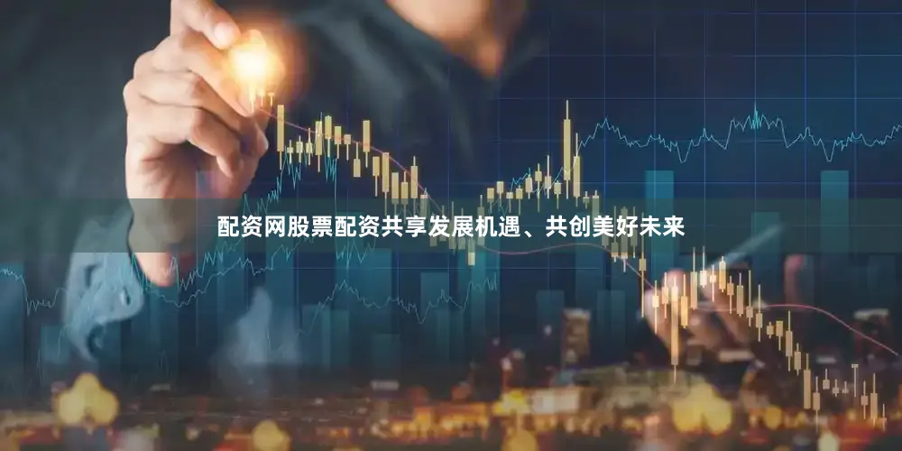 配资网股票配资共享发展机遇、共创美好未来