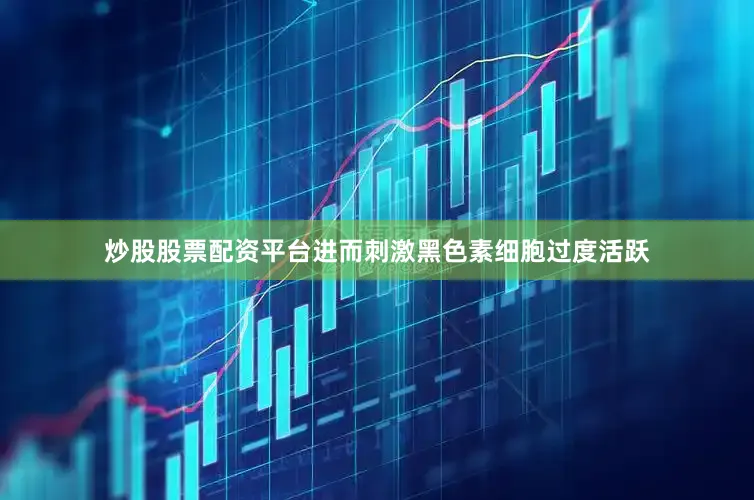 炒股股票配资平台进而刺激黑色素细胞过度活跃