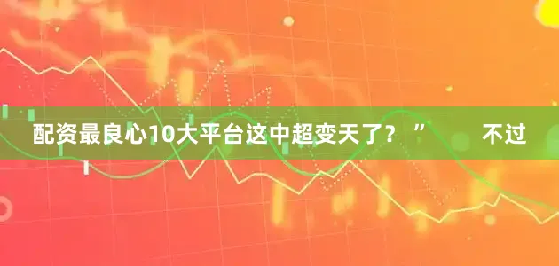 配资最良心10大平台这中超变天了？ ”        不过