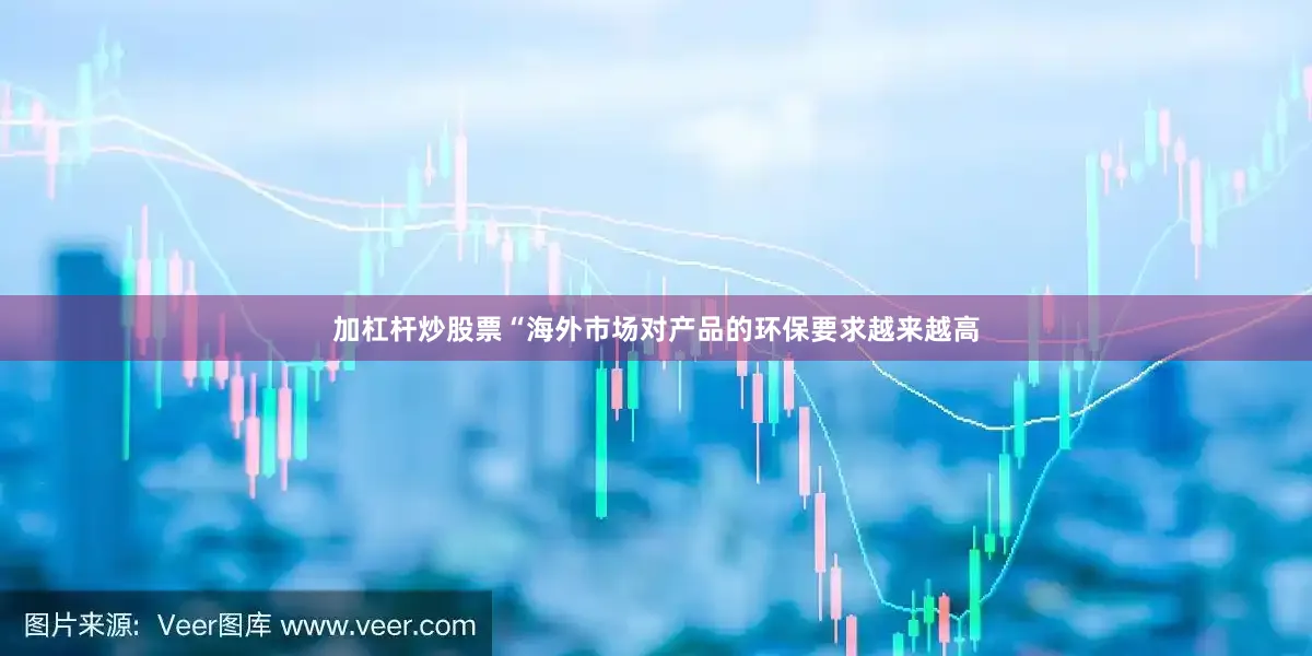 加杠杆炒股票　　“海外市场对产品的环保要求越来越高