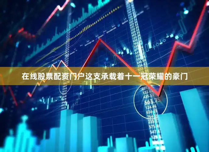 在线股票配资门户这支承载着十一冠荣耀的豪门