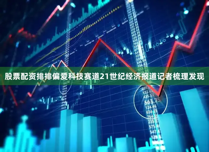 股票配资排排偏爱科技赛道21世纪经济报道记者梳理发现
