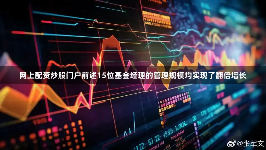 网上配资炒股门户前述15位基金经理的管理规模均实现了翻倍增长