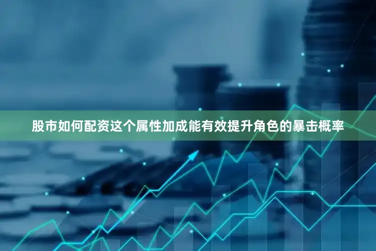 股市如何配资这个属性加成能有效提升角色的暴击概率