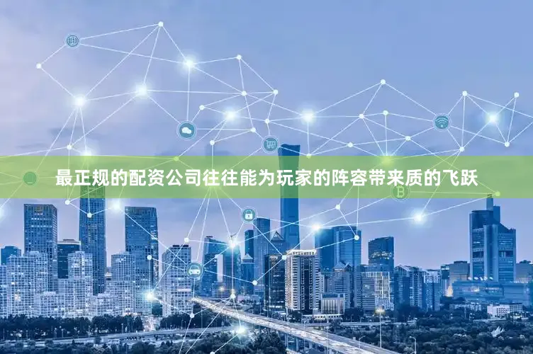 最正规的配资公司往往能为玩家的阵容带来质的飞跃