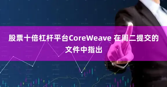 股票十倍杠杆平台　　CoreWeave 在周二提交的文件中指出