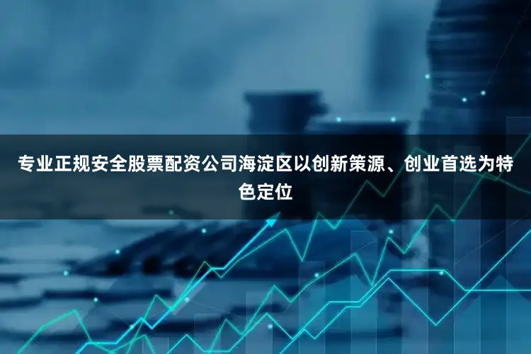 专业正规安全股票配资公司　　海淀区以创新策源、创业首选为特色定位