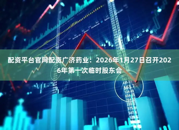 配资平台官网配资广济药业：2026年1月27日召开2026年第一次临时股东会